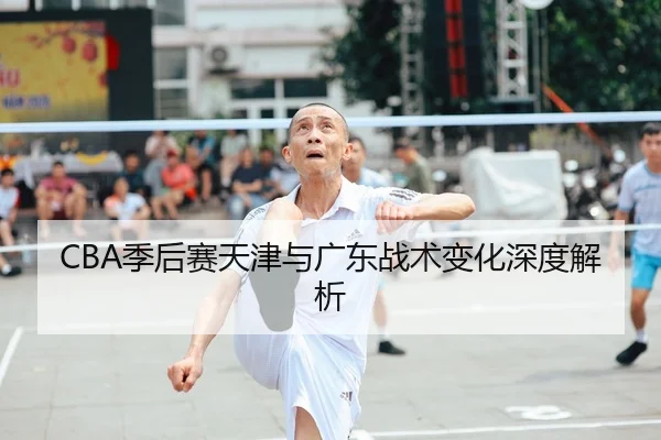 CBA季后赛天津与广东战术变化深度解析